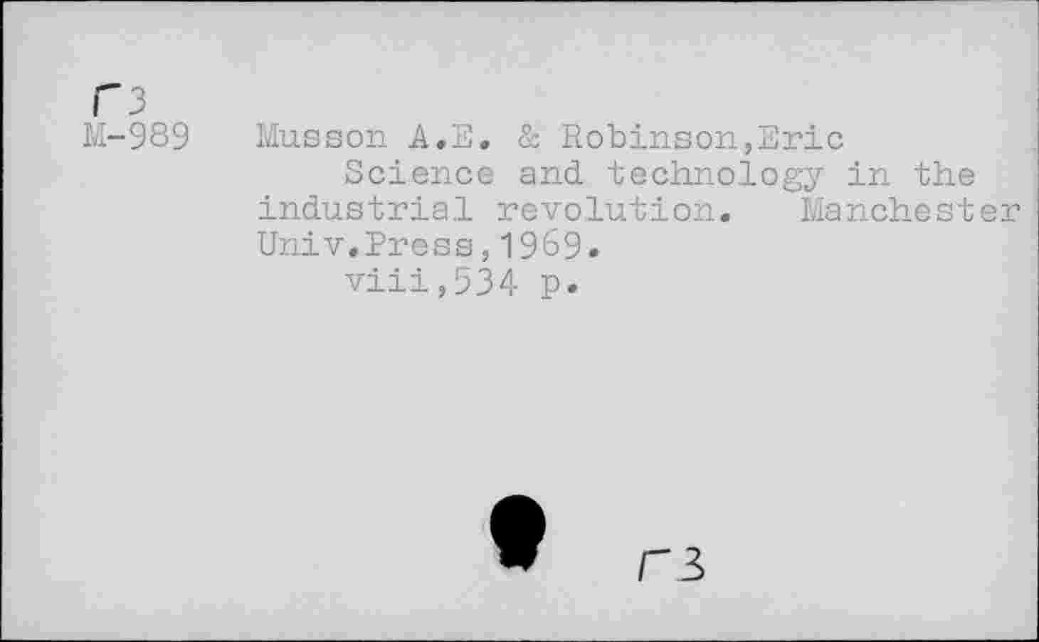 ﻿Musson A.E, & Robinson,Eric
Science and technology in the industrial revolution. Manchester Univ.Press,1969.
viii,534 p.